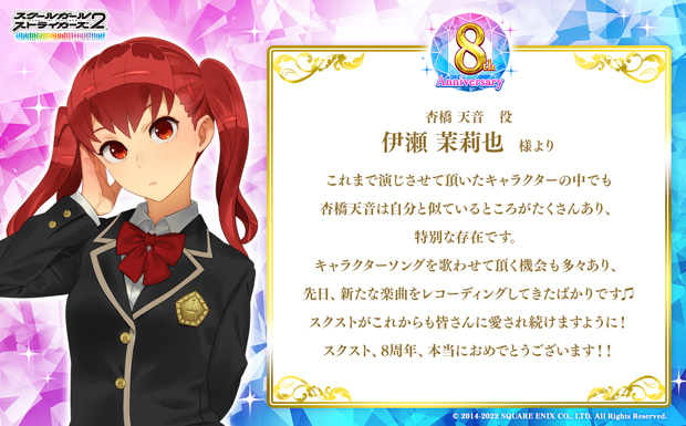 これまで演じさせて頂いたキャラクターの中でも杏橋天音は自分と似ているところがたくさんあり、特別な存在です。キャラクターソングを歌わせて頂く機会も多々あり、先日、新たな楽曲をレコーディングしてきたばかりです♫スクストがこれからも皆さんに愛され続けますように!スクスト、8周年、本当におめでとうございます!!
