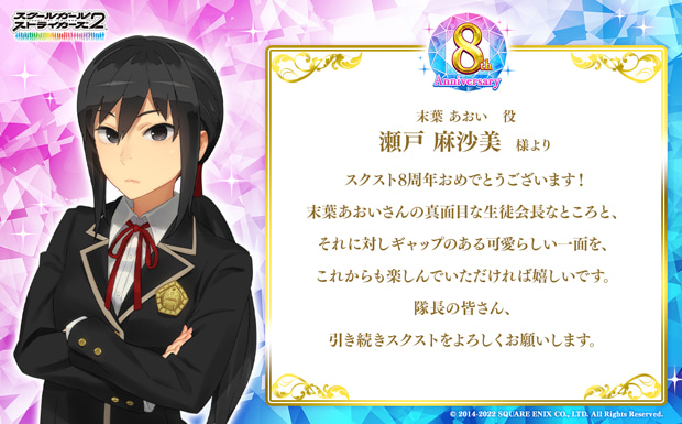 スクスト8周年おめでとうございます!未葉あおいさんの真面目な生徒会長なところと、それに対しギャップのある可愛らしい一面を、これからも楽しんでいただければ嬉しいです。隊長の皆さん、引き続きスクストをよろしくお願いします。