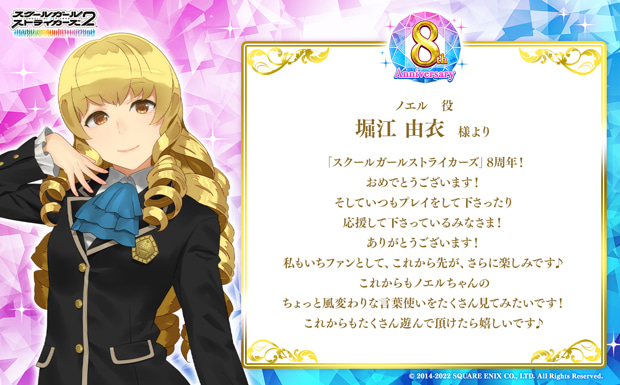 「スクールガールストライカーズ」8周年!おめでとうございます!そしていつもプレイをして下さったり応援して下さっているみなさま!ありがとうございます!私もいちファンとして、これから先が、さらに楽しみです♪これからもノエルちゃんのちょっと風変わりな言葉使いをたくさん見てみたいです!これからもたくさん遊んで頂けたら嬉しいです♪