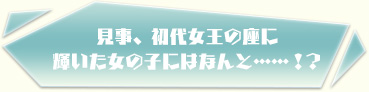 見事、初代女王の座に輝いた女の子にはなんと……！？