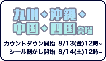 九州・沖縄・中国・四国会場　カウントダウン開始は8月13日金曜日12時から　シール剥がし開始は8月14日土曜日12時から